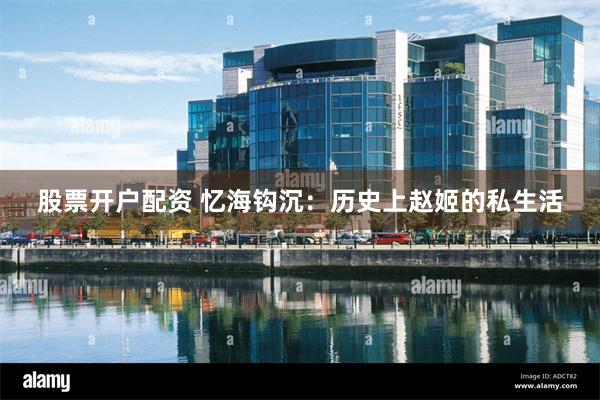 股票开户配资 忆海钩沉：历史上赵姬的私生活