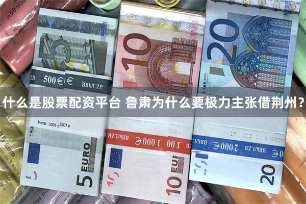 什么是股票配资平台 鲁肃为什么要极力主张借荆州？