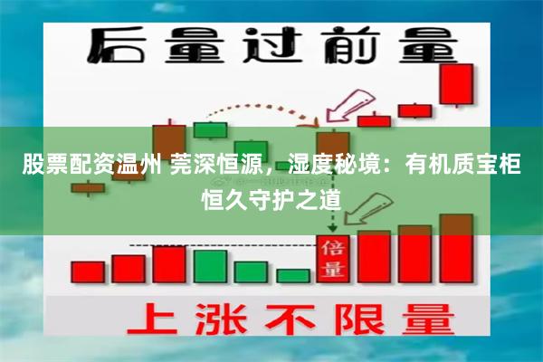 股票配资温州 莞深恒源，湿度秘境：有机质宝柜恒久守护之道