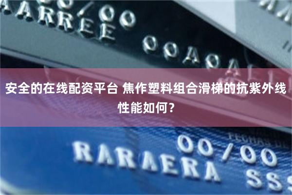安全的在线配资平台 焦作塑料组合滑梯的抗紫外线性能如何？