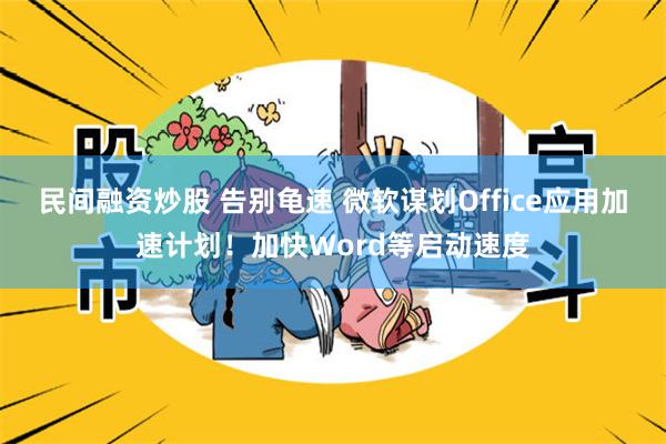 民间融资炒股 告别龟速 微软谋划Office应用加速计划！加快Word等启动速度