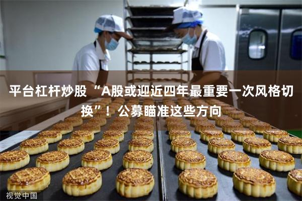平台杠杆炒股 “A股或迎近四年最重要一次风格切换”！公募瞄准这些方向