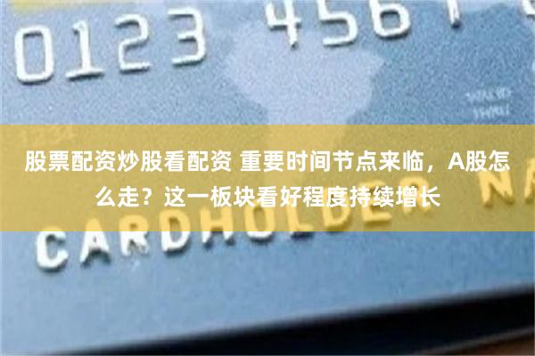 股票配资炒股看配资 重要时间节点来临，A股怎么走？这一板块看好程度持续增长
