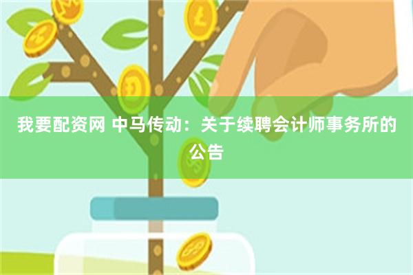 我要配资网 中马传动：关于续聘会计师事务所的公告