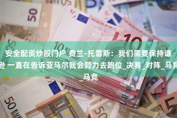 安全配资炒股门户 费兰-托雷斯：我们需要保持谦逊 一直在告诉亚马尔我会努力去跑位_决赛_对阵_马竞