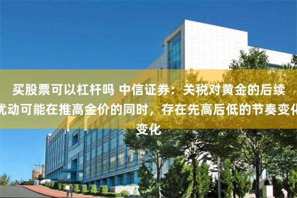买股票可以杠杆吗 中信证券：关税对黄金的后续扰动可能在推高金价的同时，存在先高后低的节奏变化