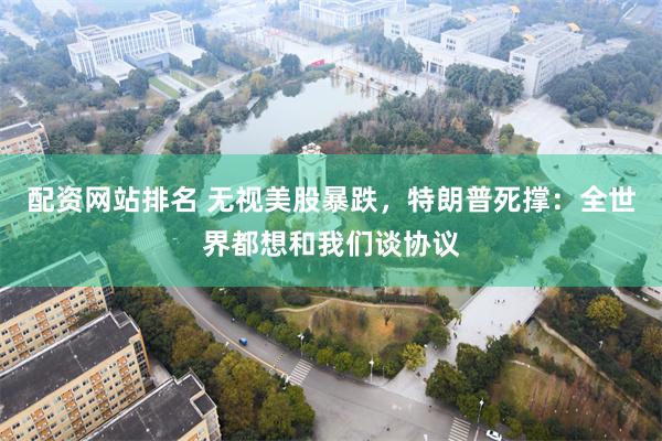 配资网站排名 无视美股暴跌，特朗普死撑：全世界都想和我们谈协议