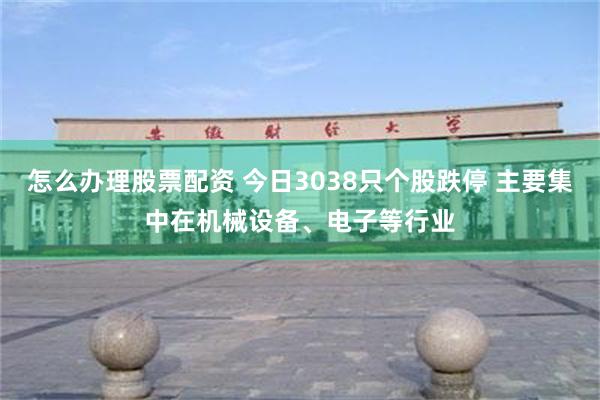 怎么办理股票配资 今日3038只个股跌停 主要集中在机械设备、电子等行业