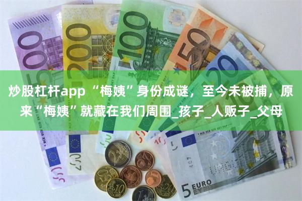 炒股杠杆app “梅姨”身份成谜，至今未被捕，原来“梅姨”就藏在我们周围_孩子_人贩子_父母