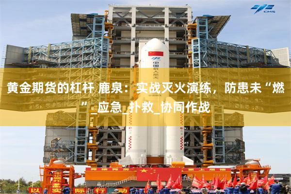 黄金期货的杠杆 鹿泉：实战灭火演练，防患未“燃”_应急_扑救_协同作战