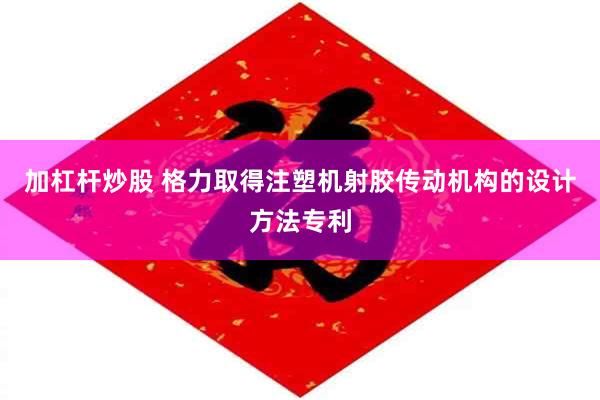加杠杆炒股 格力取得注塑机射胶传动机构的设计方法专利