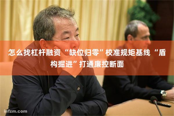 怎么找杠杆融资 “缺位归零”校准规矩基线 “盾构掘进”打通廉控断面