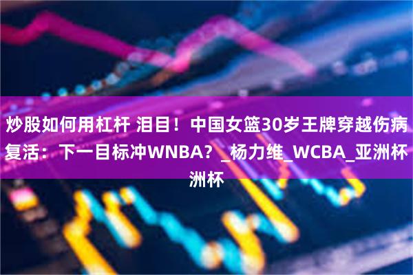 炒股如何用杠杆 泪目！中国女篮30岁王牌穿越伤病复活：下一目标冲WNBA？_杨力维_WCBA_亚洲杯