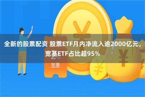 全新的股票配资 股票ETF月内净流入逾2000亿元，宽基ETF占比超95%