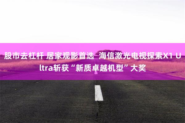 股市去杠杆 居家观影首选  海信激光电视探索X1 Ultra斩获“新质卓越机型”大奖