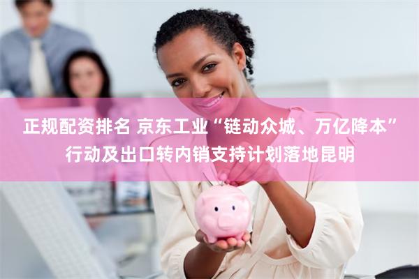 正规配资排名 京东工业“链动众城、万亿降本”行动及出口转内销支持计划落地昆明