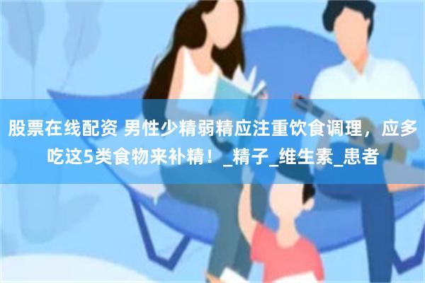 股票在线配资 男性少精弱精应注重饮食调理，应多吃这5类食物来补精！_精子_维生素_患者