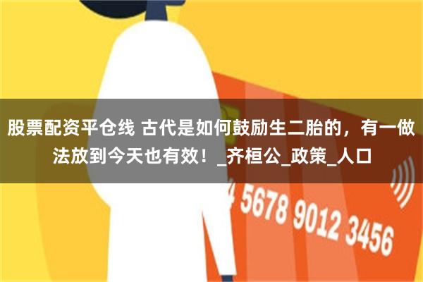 股票配资平仓线 古代是如何鼓励生二胎的，有一做法放到今天也有效！_齐桓公_政策_人口