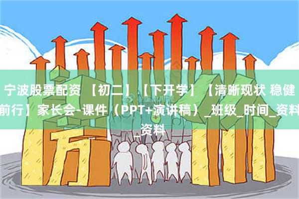 宁波股票配资 【初二】【下开学】【清晰现状 稳健前行】家长会-课件（PPT+演讲稿）_班级_时间_资料