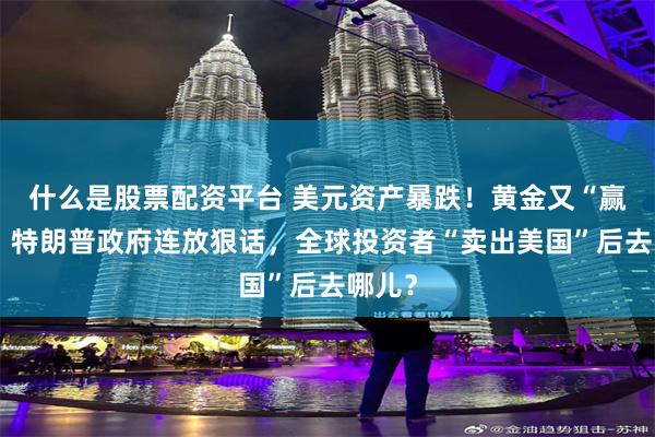 什么是股票配资平台 美元资产暴跌！黄金又“赢”了！特朗普政府连放狠话，全球投资者“卖出美国”后去哪儿？