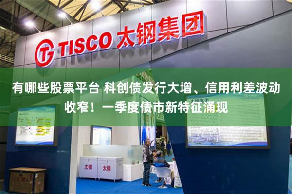 有哪些股票平台 科创债发行大增、信用利差波动收窄！一季度债市新特征涌现