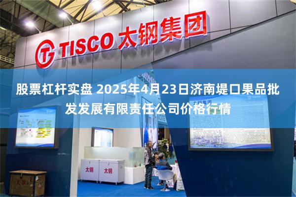 股票杠杆实盘 2025年4月23日济南堤口果品批发发展有限责任公司价格行情
