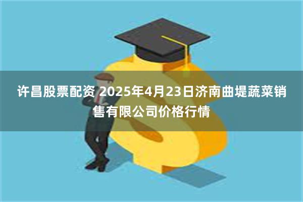 许昌股票配资 2025年4月23日济南曲堤蔬菜销售有限公司价格行情