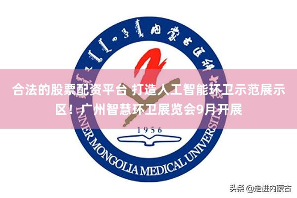 合法的股票配资平台 打造人工智能环卫示范展示区！广州智慧环卫展览会9月开展