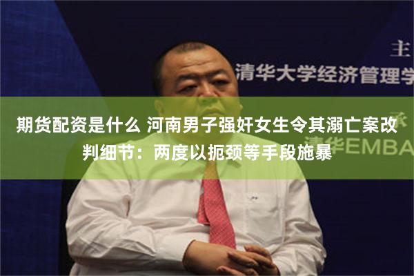 期货配资是什么 河南男子强奸女生令其溺亡案改判细节：两度以扼颈等手段施暴