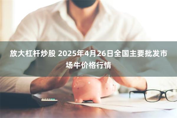 放大杠杆炒股 2025年4月26日全国主要批发市场牛价格行情
