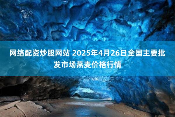 网络配资炒股网站 2025年4月26日全国主要批发市场燕麦价格行情