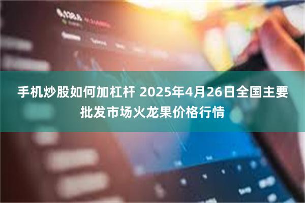 手机炒股如何加杠杆 2025年4月26日全国主要批发市场火龙果价格行情