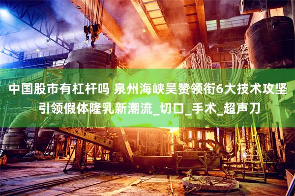 中国股市有杠杆吗 泉州海峡吴赞领衔6大技术攻坚 引领假体隆乳新潮流_切口_手术_超声刀