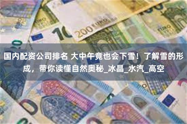 国内配资公司排名 大中午竟也会下雪！了解雪的形成，带你读懂自然奥秘_冰晶_水汽_高空