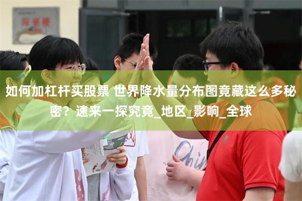 如何加杠杆买股票 世界降水量分布图竟藏这么多秘密？速来一探究竟_地区_影响_全球
