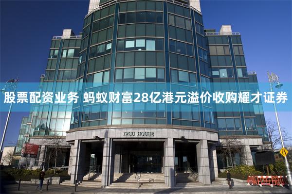 股票配资业务 蚂蚁财富28亿港元溢价收购耀才证券