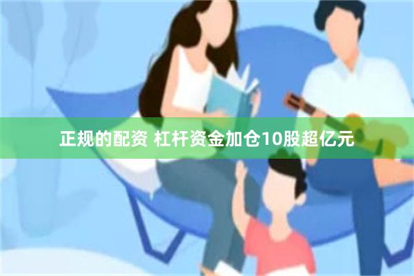 正规的配资 杠杆资金加仓10股超亿元
