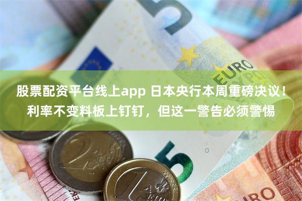 股票配资平台线上app 日本央行本周重磅决议！利率不变料板上钉钉，但这一警告必须警惕