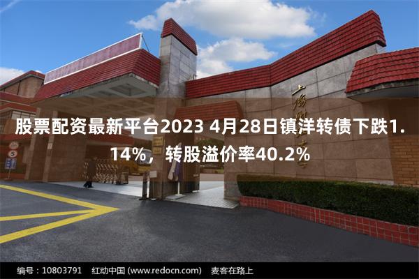 股票配资最新平台2023 4月28日镇洋转债下跌1.14%，转股溢价率40.2%