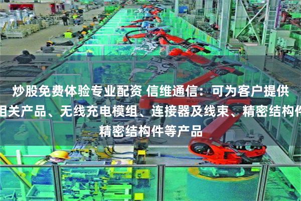 炒股免费体验专业配资 信维通信：可为客户提供射频类相关产品、无线充电模组、连接器及线束、精密结构件等产品