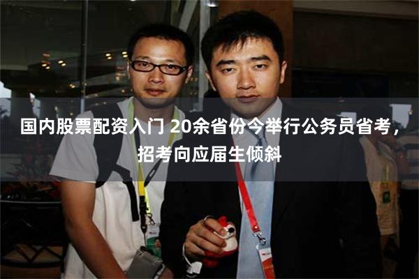 国内股票配资入门 20余省份今举行公务员省考，招考向应届生倾斜