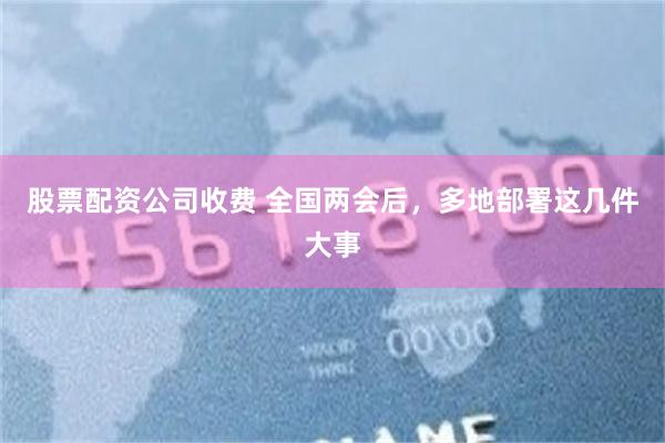 股票配资公司收费 全国两会后，多地部署这几件大事