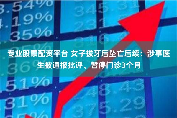 专业股票配资平台 女子拔牙后坠亡后续：涉事医生被通报批评、暂停门诊3个月