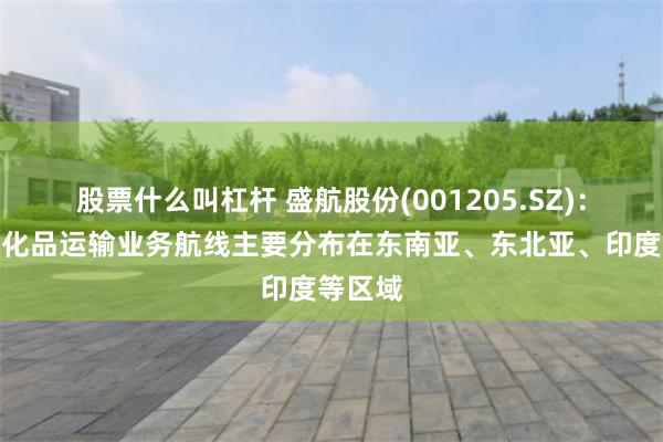 股票什么叫杠杆 盛航股份(001205.SZ)：国际危化品运输业务航线主要分布在东南亚、东北亚、印度等区域