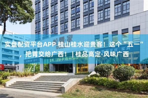 实盘配资平台APP 桂山桂水迎贵客！这个“五一”，把胃交给广西！ | 桂品高定·风味广西
