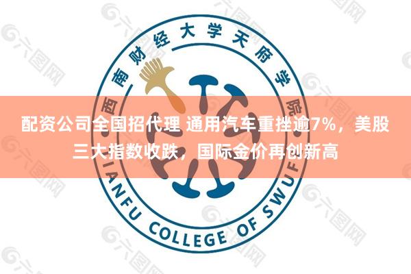 配资公司全国招代理 通用汽车重挫逾7%，美股三大指数收跌，国际金价再创新高