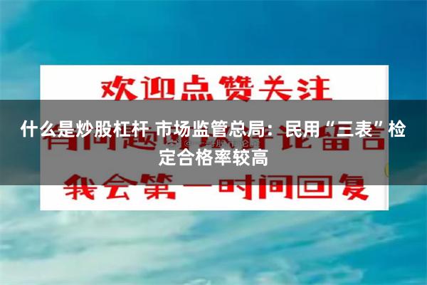 什么是炒股杠杆 市场监管总局：民用“三表”检定合格率较高