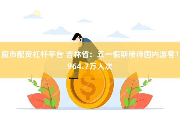股市配资杠杆平台 吉林省：五一假期接待国内游客1964.7万人次