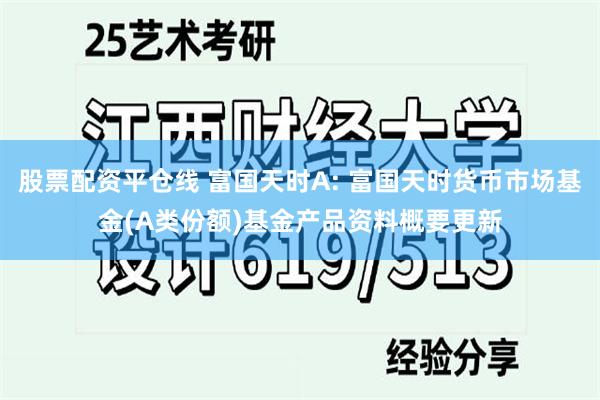 股票配资平仓线 富国天时A: 富国天时货币市场基金(A类份额)基金产品资料概要更新