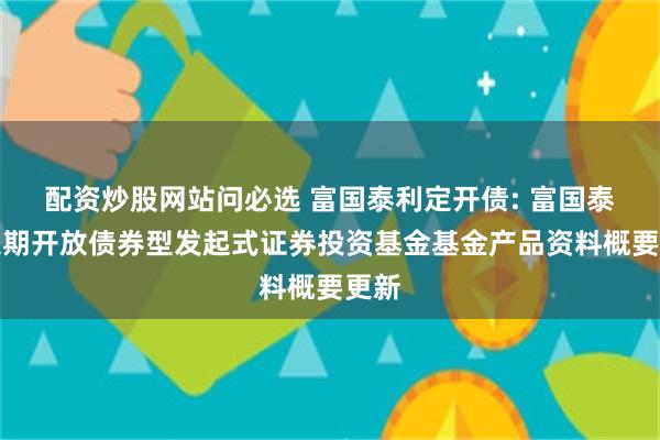 配资炒股网站问必选 富国泰利定开债: 富国泰利定期开放债券型发起式证券投资基金基金产品资料概要更新